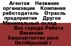 Агентов › Название организации ­ Компания-работодатель › Отрасль предприятия ­ Другое › Минимальный оклад ­ 50 000 - Все города Работа » Вакансии   . Башкортостан респ.,Октябрьский г.